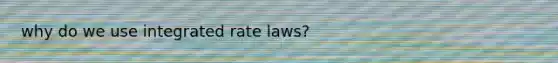 why do we use integrated rate laws?