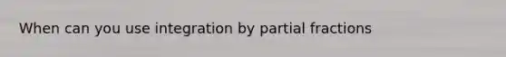 When can you use integration by partial fractions