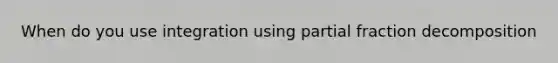 When do you use integration using partial fraction decomposition