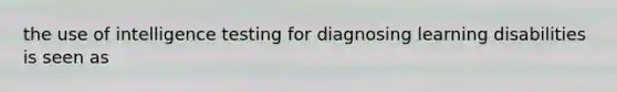 the use of intelligence testing for diagnosing learning disabilities is seen as