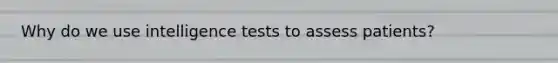 Why do we use intelligence tests to assess patients?