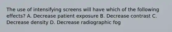 The use of intensifying screens will have which of the following effects? A. Decrease patient exposure B. Decrease contrast C. Decrease density D. Decrease radiographic fog