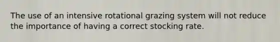 The use of an intensive rotational grazing system will not reduce the importance of having a correct stocking rate.