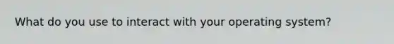 What do you use to interact with your operating system?