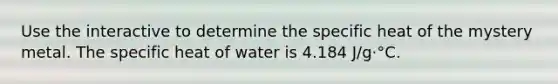 Use the interactive to determine the specific heat of the mystery metal. The specific heat of water is 4.184 J/g⋅°C.