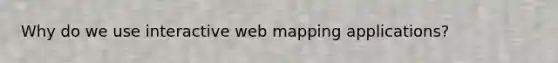 Why do we use interactive web mapping applications?