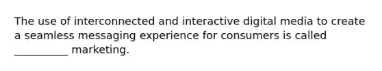 The use of interconnected and interactive digital media to create a seamless messaging experience for consumers is called __________ marketing.