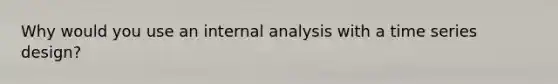 Why would you use an internal analysis with a time series design?