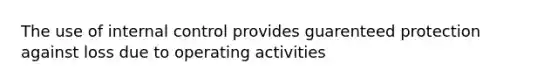 The use of internal control provides guarenteed protection against loss due to operating activities