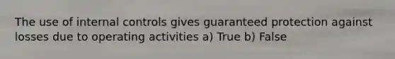 The use of internal controls gives guaranteed protection against losses due to operating activities a) True b) False