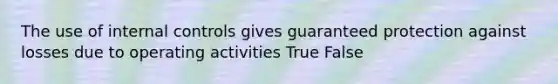 The use of internal controls gives guaranteed protection against losses due to operating activities True False