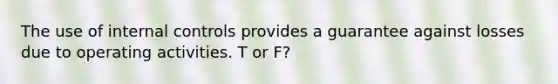 The use of internal controls provides a guarantee against losses due to operating activities. T or F?