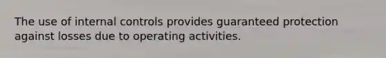 The use of internal controls provides guaranteed protection against losses due to operating activities.