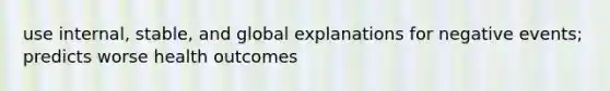 use internal, stable, and global explanations for negative events; predicts worse health outcomes