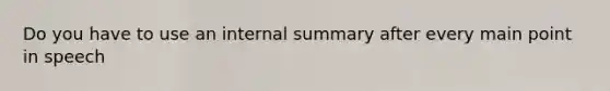 Do you have to use an internal summary after every main point in speech