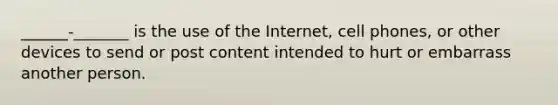 ______-_______ is the use of the Internet, cell phones, or other devices to send or post content intended to hurt or embarrass another person.