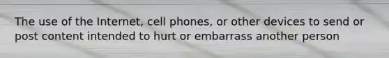 The use of the Internet, cell phones, or other devices to send or post content intended to hurt or embarrass another person