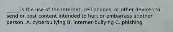 _____ is the use of the Internet, cell phones, or other devices to send or post content intended to hurt or embarrass another person. A. cyberbullying B. internet-bullying C. phishing