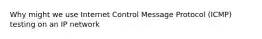 Why might we use Internet Control Message Protocol (ICMP) testing on an IP network