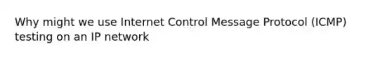 Why might we use Internet Control Message Protocol (ICMP) testing on an IP network