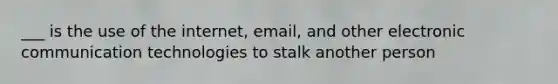 ___ is the use of the internet, email, and other electronic communication technologies to stalk another person