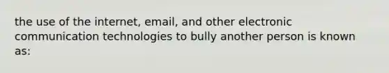 the use of the internet, email, and other electronic communication technologies to bully another person is known as: