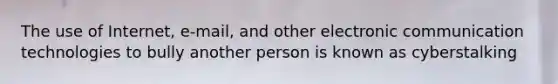 The use of Internet, e-mail, and other electronic communication technologies to bully another person is known as cyberstalking