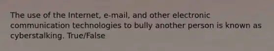 The use of the Internet, e-mail, and other electronic communication technologies to bully another person is known as cyberstalking. True/False