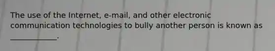 The use of the Internet, e-mail, and other electronic communication technologies to bully another person is known as ____________.