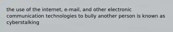 the use of the internet, e-mail, and other electronic communication technologies to bully another person is known as cyberstalking