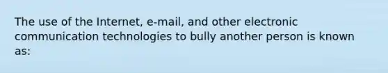 The use of the Internet, e-mail, and other electronic communication technologies to bully another person is known as: