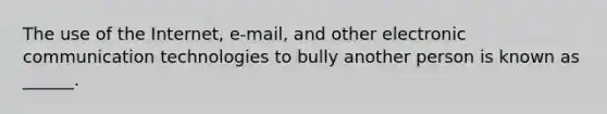 The use of the Internet, e-mail, and other electronic communication technologies to bully another person is known as ______.