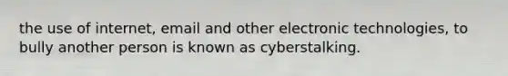 the use of internet, email and other electronic technologies, to bully another person is known as cyberstalking.