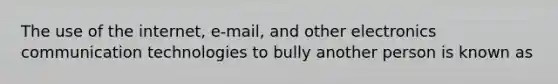 The use of the internet, e-mail, and other electronics communication technologies to bully another person is known as