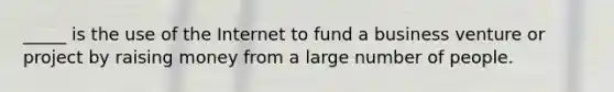 _____ is the use of the Internet to fund a business venture or project by raising money from a large number of people.