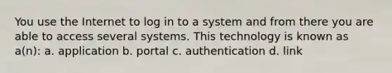 You use the Internet to log in to a system and from there you are able to access several systems. This technology is known as a(n): a. application b. portal c. authentication d. link