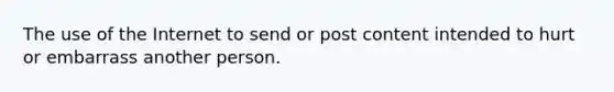 The use of the Internet to send or post content intended to hurt or embarrass another person.