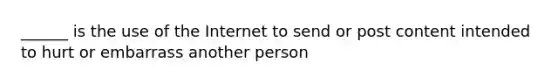 ______ is the use of the Internet to send or post content intended to hurt or embarrass another person