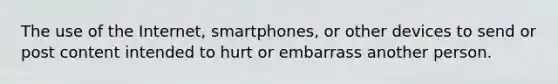 The use of the Internet, smartphones, or other devices to send or post content intended to hurt or embarrass another person.