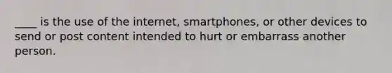 ____ is the use of the internet, smartphones, or other devices to send or post content intended to hurt or embarrass another person.