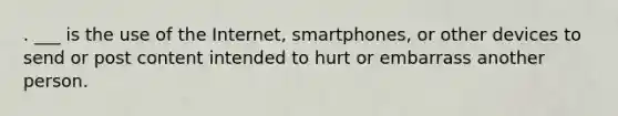 . ___ is the use of the Internet, smartphones, or other devices to send or post content intended to hurt or embarrass another person.