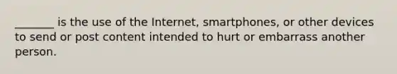 _______ is the use of the Internet, smartphones, or other devices to send or post content intended to hurt or embarrass another person.