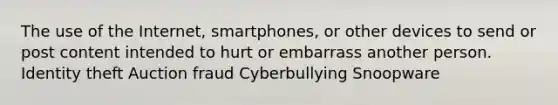 The use of the Internet, smartphones, or other devices to send or post content intended to hurt or embarrass another person. Identity theft Auction fraud Cyberbullying Snoopware