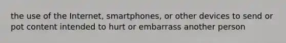 the use of the Internet, smartphones, or other devices to send or pot content intended to hurt or embarrass another person