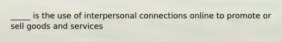 _____ is the use of interpersonal connections online to promote or sell goods and services