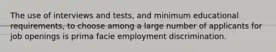 The use of interviews and tests, and minimum educational requirements, to choose among a large number of applicants for job openings is prima facie <a href='https://www.questionai.com/knowledge/kmPZK5L6Mm-employment-discrimination' class='anchor-knowledge'>employment discrimination</a>.