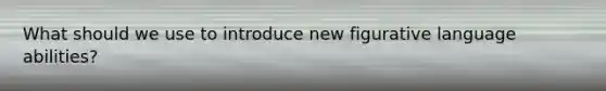 What should we use to introduce new figurative language abilities?