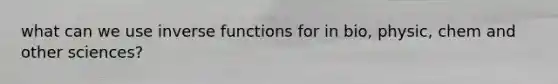 what can we use inverse functions for in bio, physic, chem and other sciences?