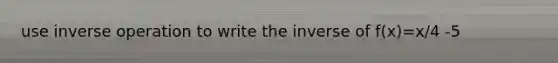 use inverse operation to write the inverse of f(x)=x/4 -5