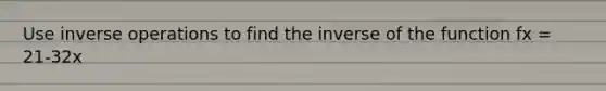 Use inverse operations to find the inverse of the function fx = 21-32x